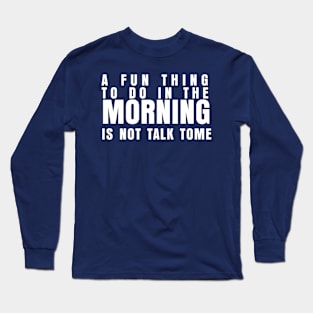 A FUN THING TO DO IN THE MORNING IS NOT TALK TO ME Long Sleeve T-Shirt